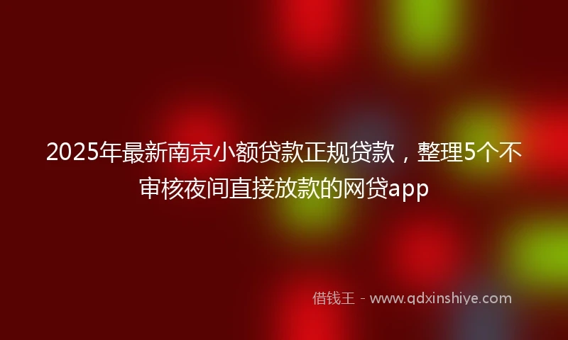 2025年最新南京小额贷款正规贷款，整理5个不审核夜间直接放款的网贷app