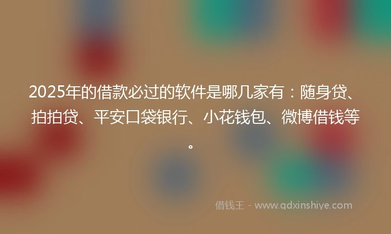 2025年的借款必过的软件是哪几家有：随身贷、拍拍贷、平安口袋银行、小花钱包、微博借钱等。