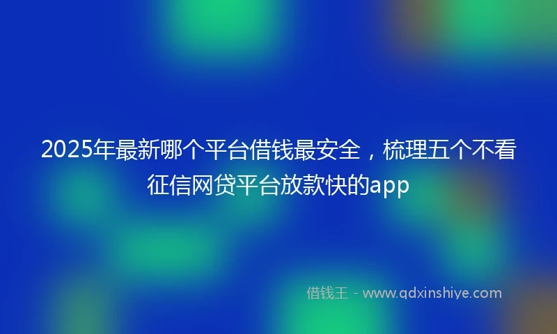 2025年最新哪个平台借钱最安全，梳理五个不看征信网贷平台放款快的app