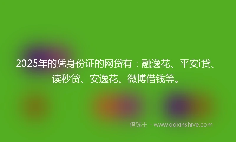 2025年的凭身份证的网贷有：融逸花、平安i贷、读秒贷、安逸花、微博借钱等。