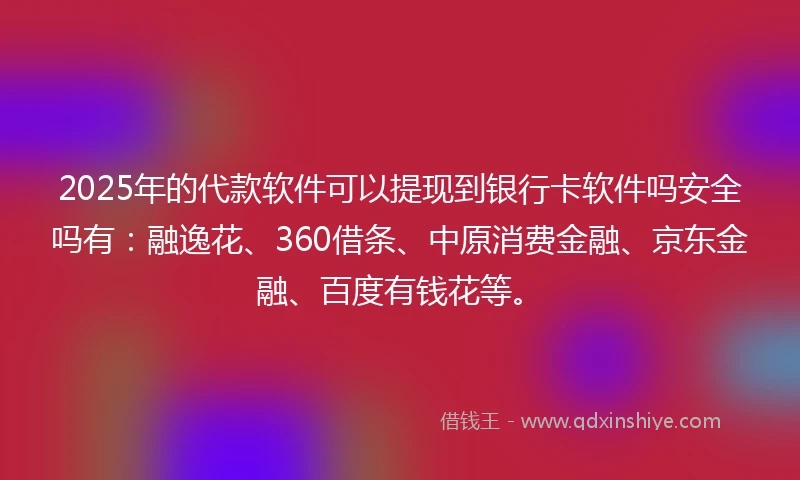 2025年的代款软件可以提现到银行卡软件吗安全吗有：融逸花、360借条、中原消费金融、京东金融、百度有钱花等。