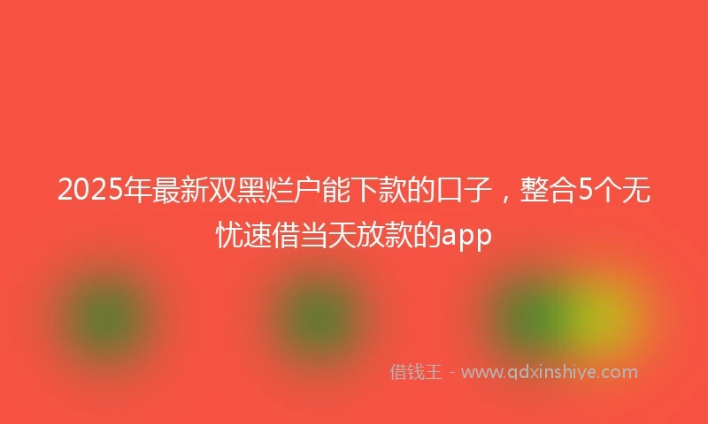 2025年最新双黑烂户能下款的口子，整合5个无忧速借当天放款的app