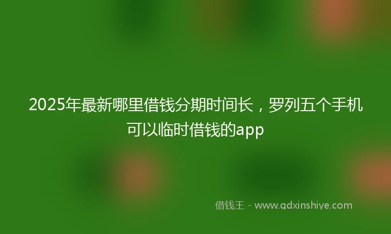 2025年最新哪里借钱分期时间长，罗列五个手机可以临时借钱的app