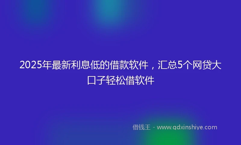 2025年最新利息低的借款软件，汇总5个网贷大口子轻松借软件