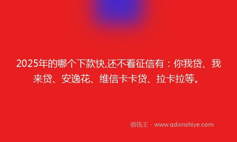 2025年的哪个下款快,还不看征信有：你我贷、我来贷、安逸花、维信卡卡贷、拉卡拉等。
