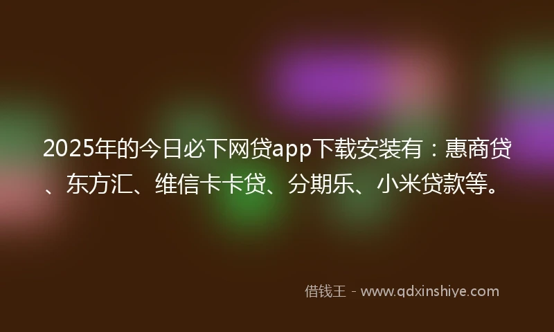 2025年的今日必下网贷app下载安装有：惠商贷、东方汇、维信卡卡贷、分期乐、小米贷款等。