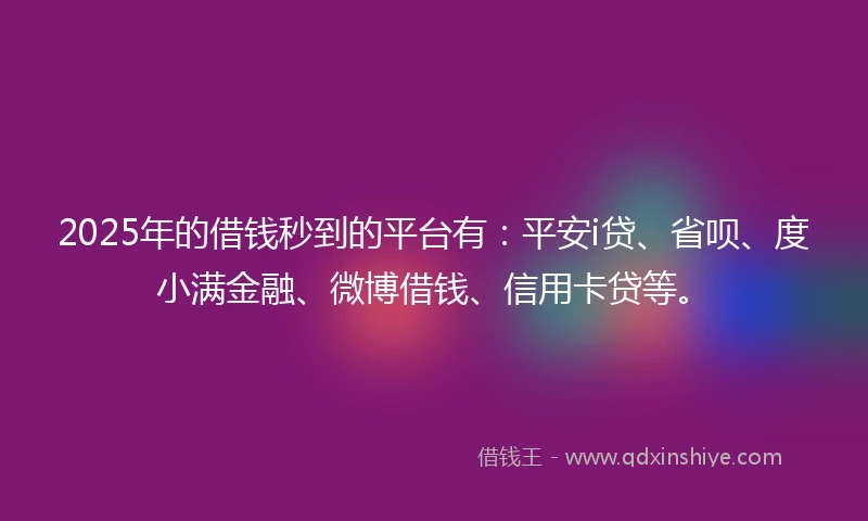 2025年的借钱秒到的平台有：平安i贷、省呗、度小满金融、微博借钱、信用卡贷等。