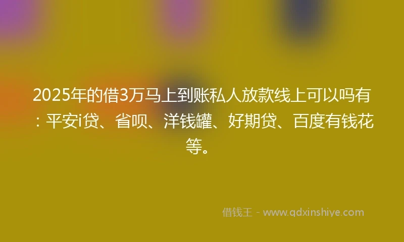 2025年的借3万马上到账私人放款线上可以吗有：平安i贷、省呗、洋钱罐、好期贷、百度有钱花等。
