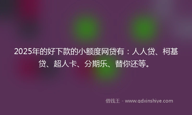 2025年的好下款的小额度网贷有：人人贷、柯基贷、超人卡、分期乐、替你还等。