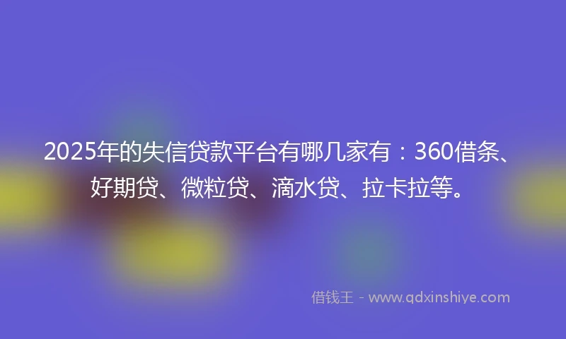 2025年的失信贷款平台有哪几家有：360借条、好期贷、微粒贷、滴水贷、拉卡拉等。