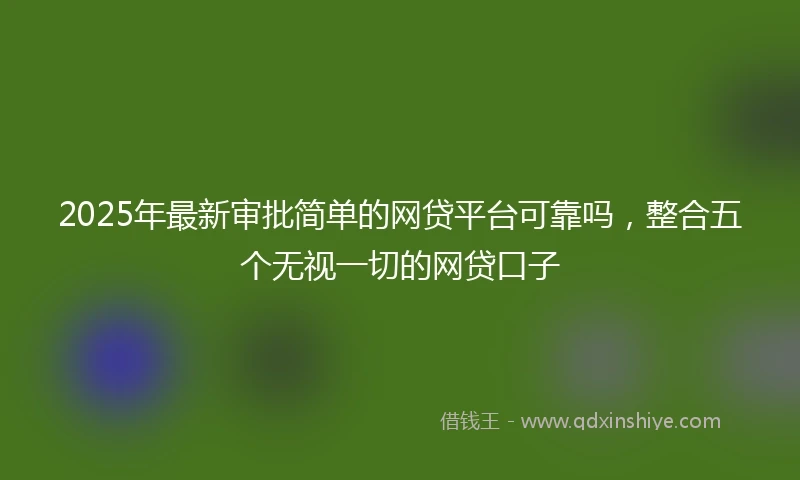 2025年最新审批简单的网贷平台可靠吗，整合五个无视一切的网贷口子