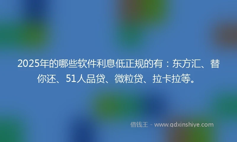 2025年的哪些软件利息低正规的有：东方汇、替你还、51人品贷、微粒贷、拉卡拉等。