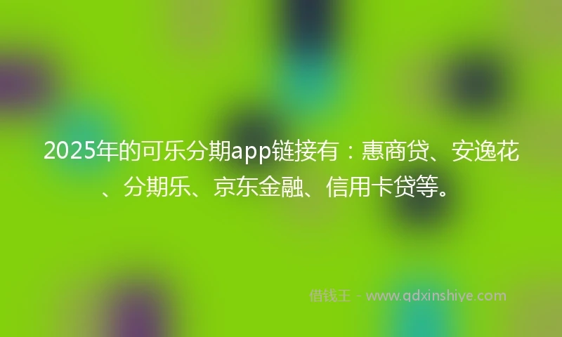 2025年的可乐分期app链接有：惠商贷、安逸花、分期乐、京东金融、信用卡贷等。
