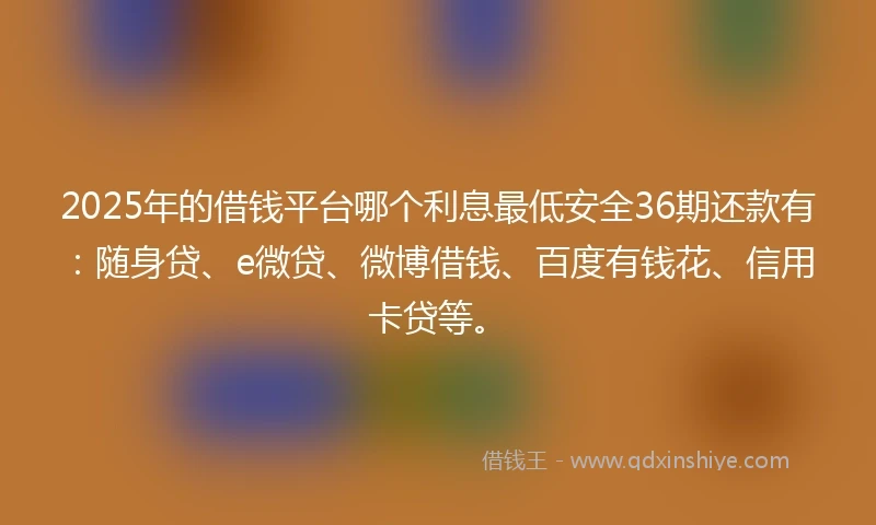 2025年的借钱平台哪个利息最低安全36期还款有：随身贷、e微贷、微博借钱、百度有钱花、信用卡贷等。