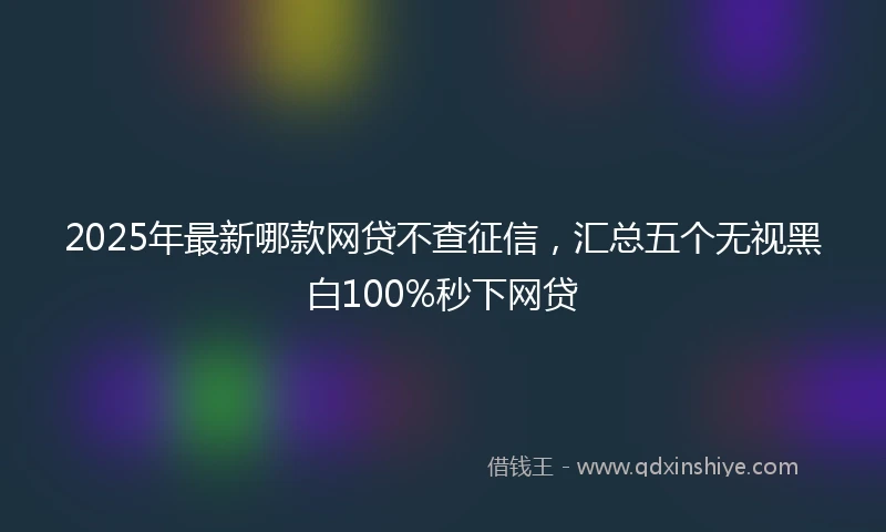 2025年最新哪款网贷不查征信，汇总五个无视黑白100%秒下网贷