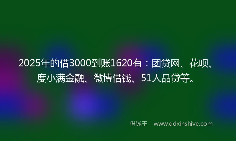 2025年的借3000到账1620有：团贷网、花呗、度小满金融、微博借钱、51人品贷等。