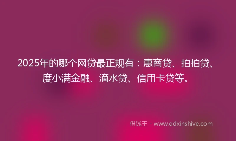 2025年的哪个网贷最正规有：惠商贷、拍拍贷、度小满金融、滴水贷、信用卡贷等。