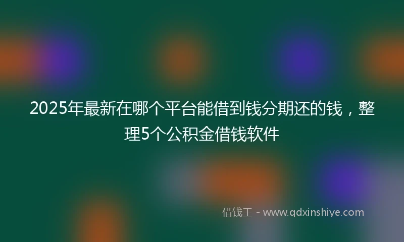 2025年最新在哪个平台能借到钱分期还的钱，整理5个公积金借钱软件