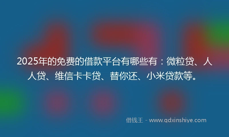 2025年的免费的借款平台有哪些有：微粒贷、人人贷、维信卡卡贷、替你还、小米贷款等。