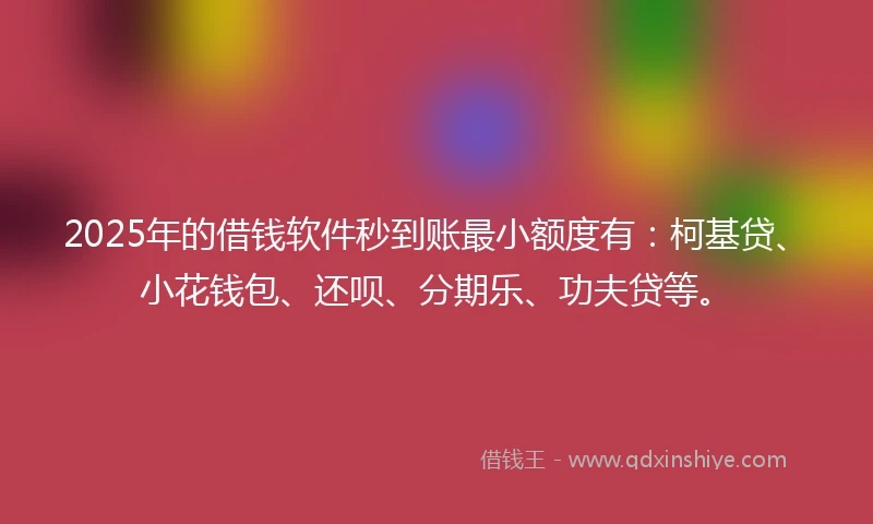 2025年的借钱软件秒到账最小额度有：柯基贷、小花钱包、还呗、分期乐、功夫贷等。