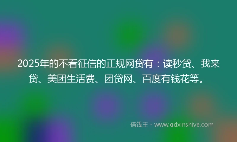 2025年的不看征信的正规网贷有：读秒贷、我来贷、美团生活费、团贷网、百度有钱花等。
