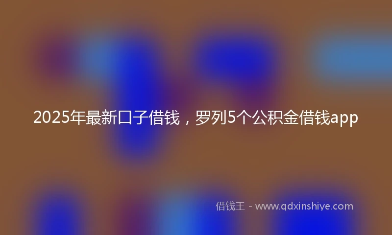 2025年最新口子借钱，罗列5个公积金借钱app