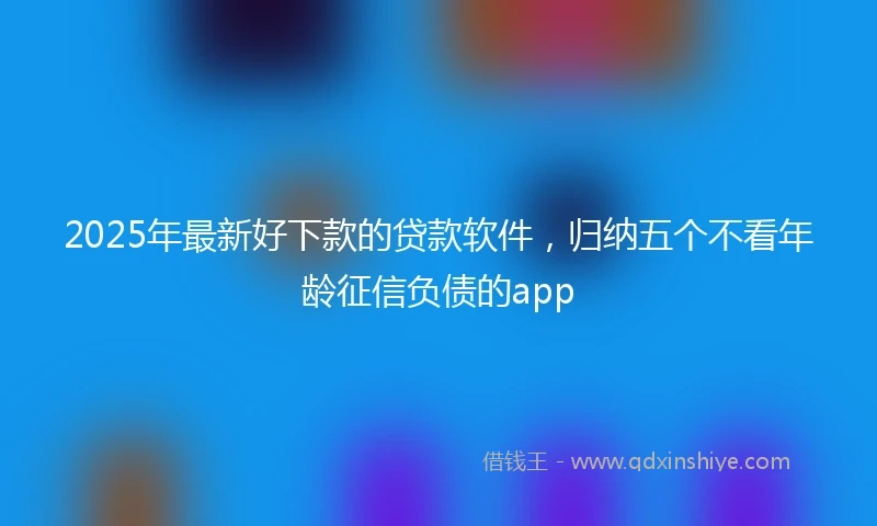 2025年最新好下款的贷款软件,归纳五个不看年龄征信负债的app
