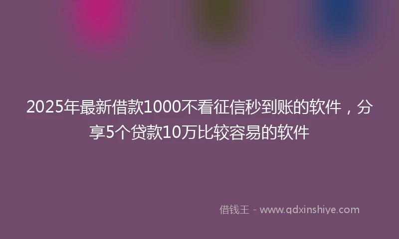 2025年最新借款1000不看征信秒到账的软件，分享5个贷款10万比较容易的软件