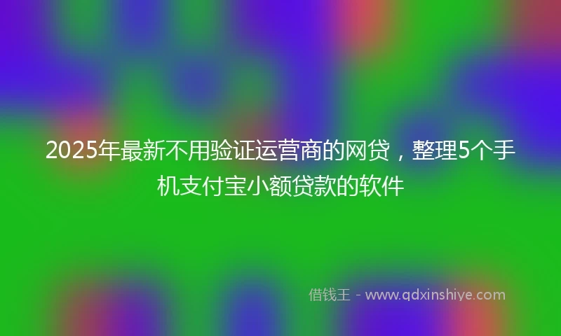 2025年最新不用验证运营商的网贷，整理5个手机支付宝小额贷款的软件