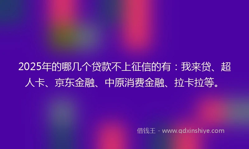 2025年的哪几个贷款不上征信的有：我来贷、超人卡、京东金融、中原消费金融、拉卡拉等。