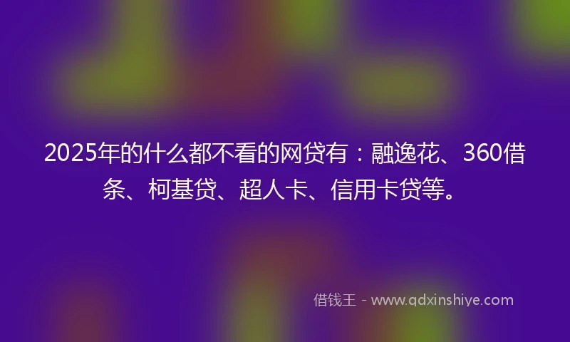 2025年的什么都不看的网贷有：融逸花、360借条、柯基贷、超人卡、信用卡贷等。