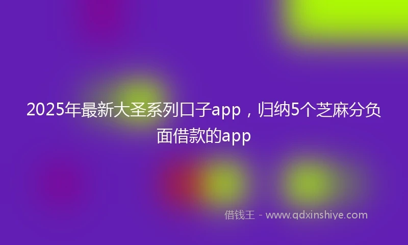 2025年最新大圣系列口子app，归纳5个芝麻分负面借款的app