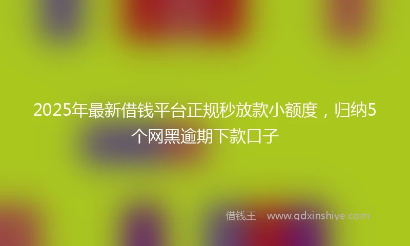 2025年最新借钱平台正规秒放款小额度，归纳5个网黑逾期下款口子