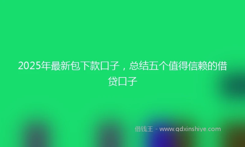 2025年最新包下款口子，总结五个值得信赖的借贷口子