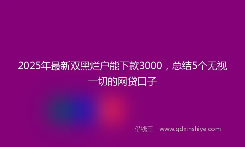 2025年最新双黑烂户能下款3000，总结5个无视一切的网贷口子