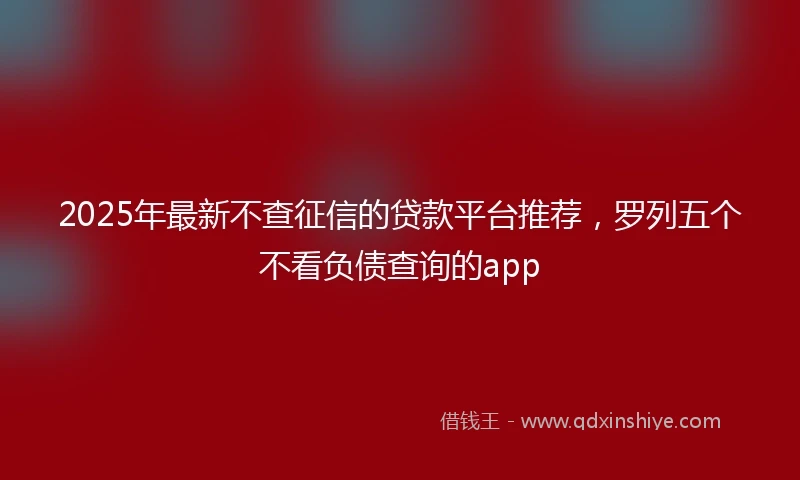 2025年最新不查征信的贷款平台推荐，罗列五个不看负债查询的app