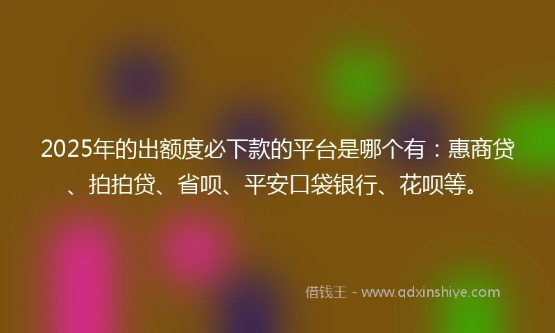 2025年的出额度必下款的平台是哪个有：惠商贷、拍拍贷、省呗、平安口袋银行、花呗等。