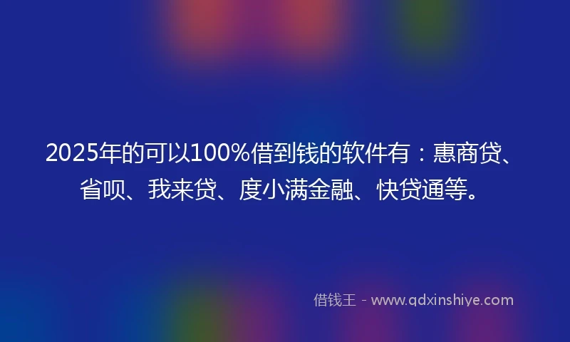 2025年的可以100%借到钱的软件有：惠商贷、省呗、我来贷、度小满金融、快贷通等。