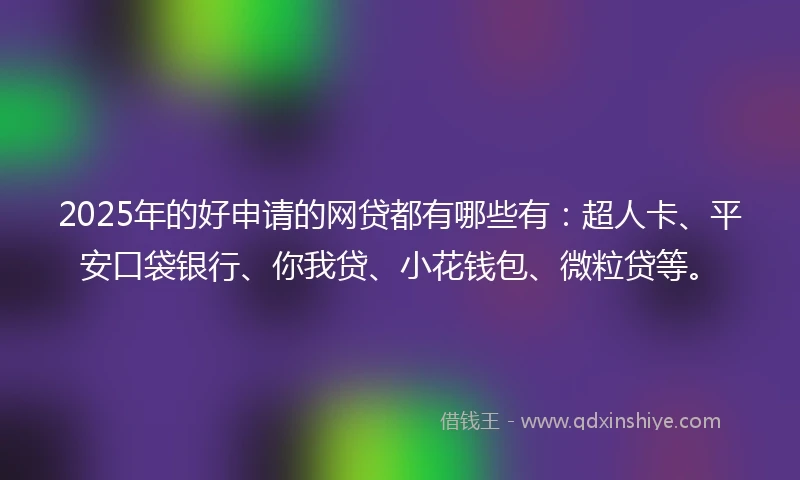 2025年的好申请的网贷都有哪些有:超人卡、平安口袋银行、你我贷、小花钱包、微粒贷等。