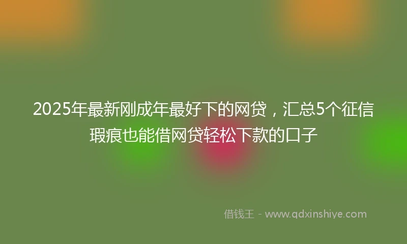 2025年最新刚成年最好下的网贷，汇总5个征信瑕疵也能借网贷轻松下款的口子