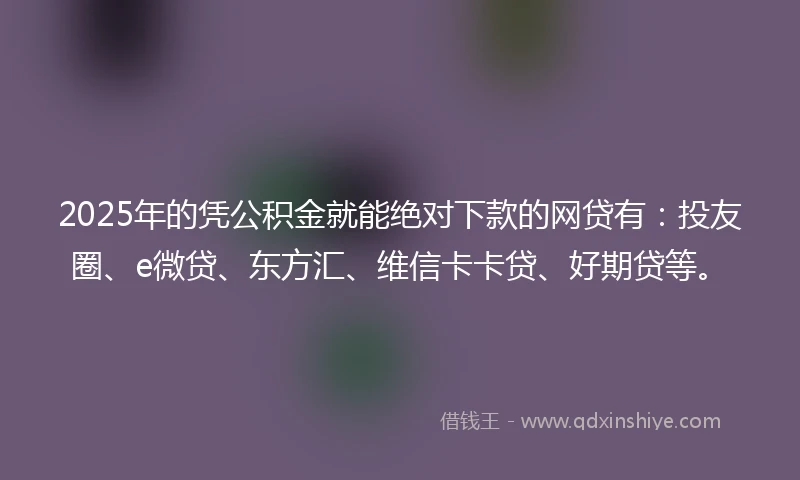 2025年的凭公积金就能绝对下款的网贷有：投友圈、e微贷、东方汇、维信卡卡贷、好期贷等。