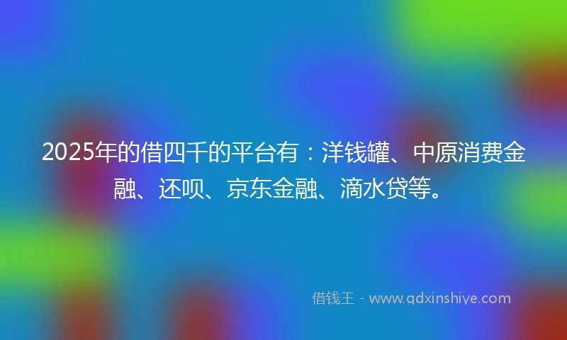 2025年的借四千的平台有：洋钱罐、中原消费金融、还呗、京东金融、滴水贷等。