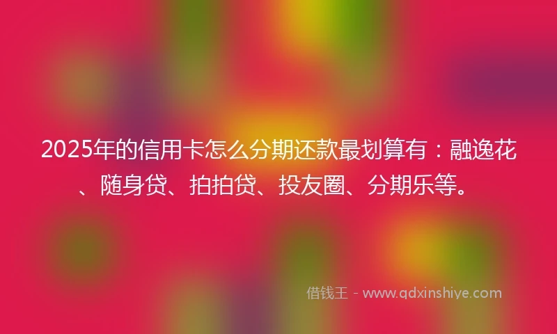 2025年的信用卡怎么分期还款最划算有：融逸花、随身贷、拍拍贷、投友圈、分期乐等。