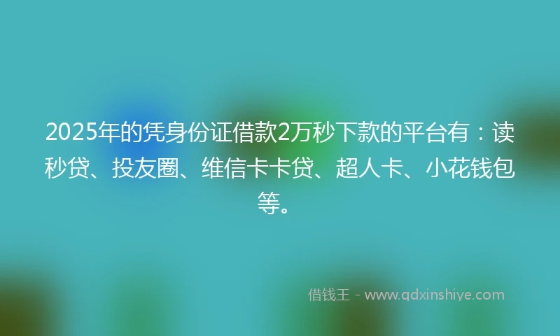 2025年的凭身份证借款2万秒下款的平台有：读秒贷、投友圈、维信卡卡贷、超人卡、小花钱包等。