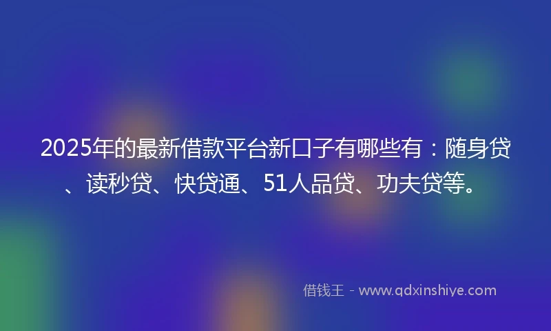 2025年的最新借款平台新口子有哪些有：随身贷、读秒贷、快贷通、51人品贷、功夫贷等。