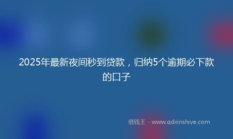 2025年最新夜间秒到贷款，归纳5个逾期必下款的口子