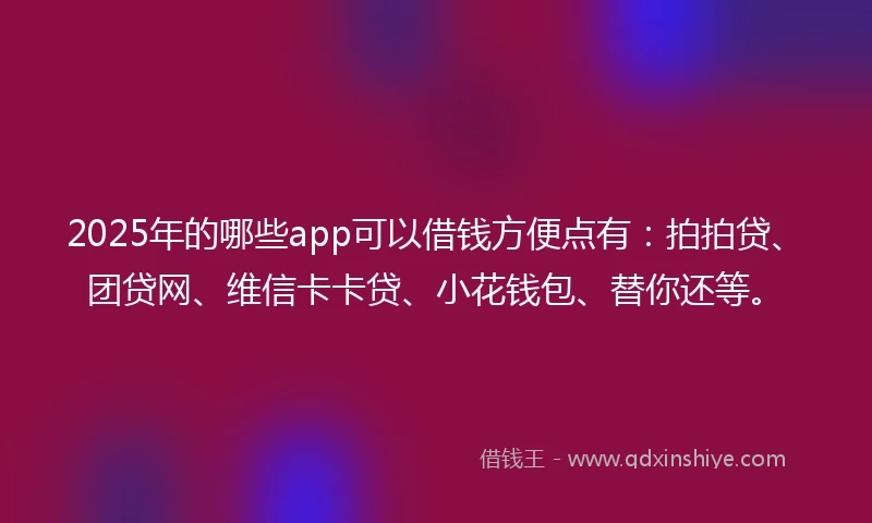 2025年的哪些app可以借钱方便点有：拍拍贷、团贷网、维信卡卡贷、小花钱包、替你还等。