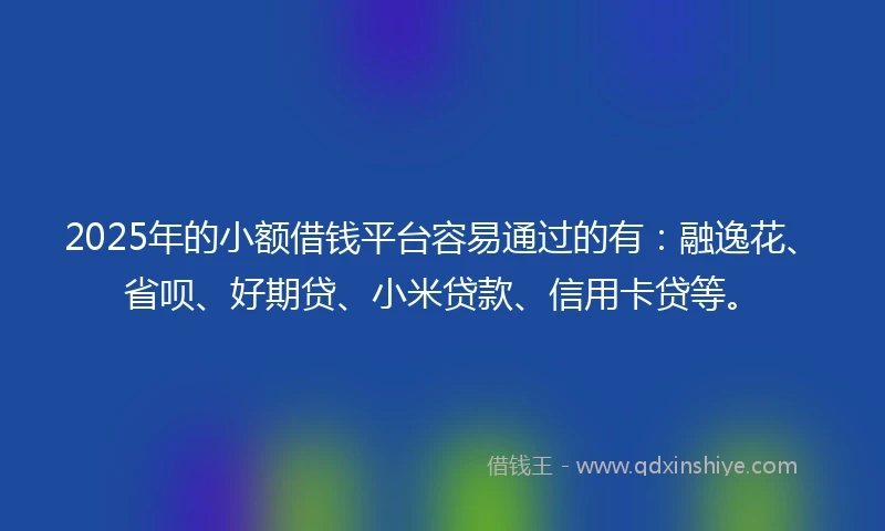 2025年的小额借钱平台容易通过的有：融逸花、省呗、好期贷、小米贷款、信用卡贷等。