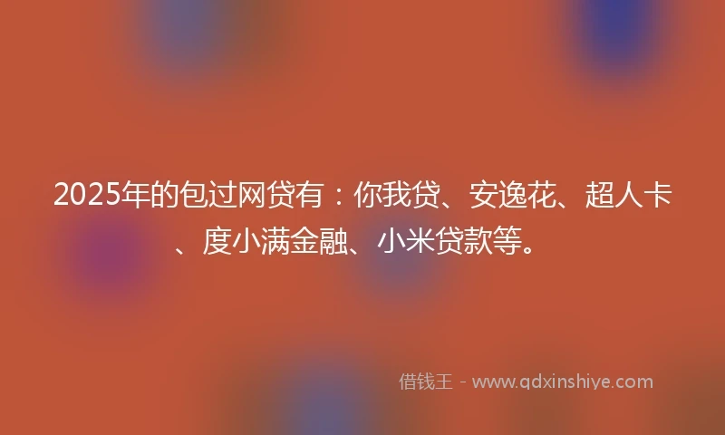 2025年的包过网贷有：你我贷、安逸花、超人卡、度小满金融、小米贷款等。