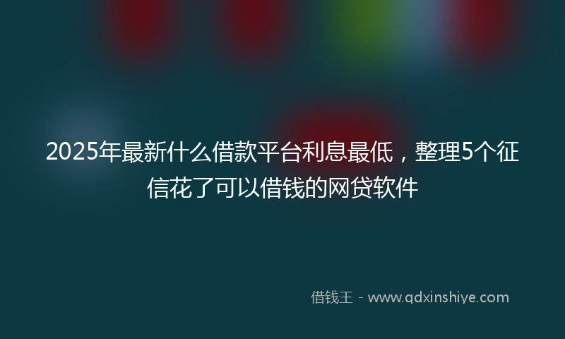 2025年最新什么借款平台利息最低，整理5个征信花了可以借钱的网贷软件